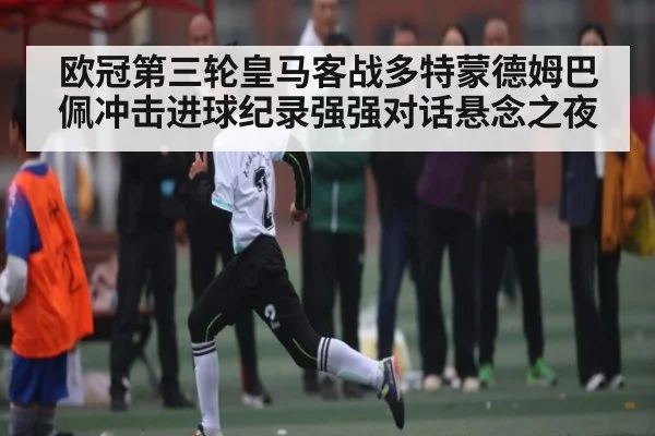 欧冠第三轮皇马客战多特蒙德姆巴佩冲击进球纪录强强对话悬念之夜