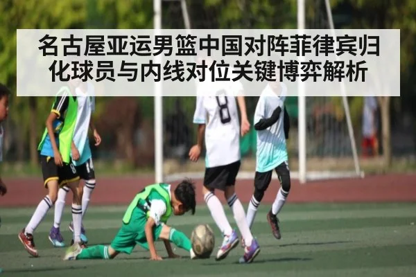 名古屋亚运男篮中国对阵菲律宾归化球员与内线对位关键博弈解析