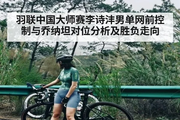 羽联中国大师赛李诗沣男单网前控制与乔纳坦对位分析及胜负走向