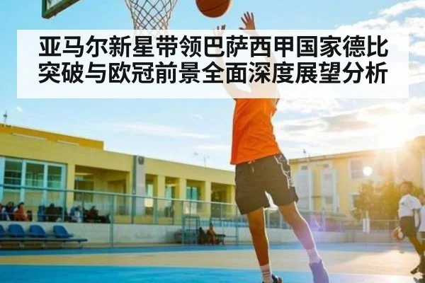 亚马尔新星带领巴萨西甲国家德比突破与欧冠前景全面深度展望分析