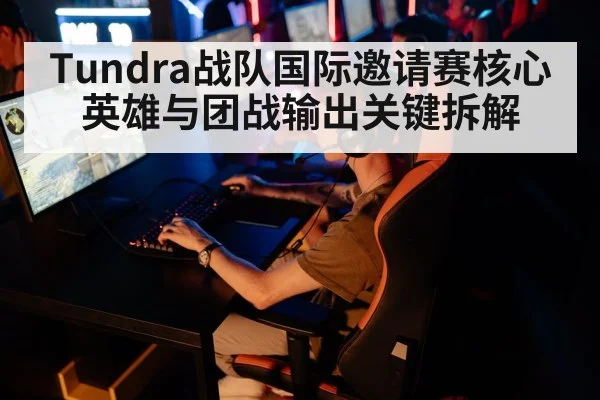 Tundra战队国际邀请赛核心英雄与团战输出关键拆解